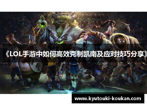 《LOL手游中如何高效克制凯南及应对技巧分享》